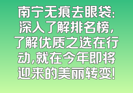 南宁无痕去眼袋：深入了解排名榜，了解优质之选在行动，就在今年即将迎来的美丽转变！