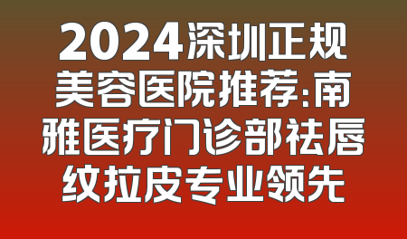2024深圳正规美容医院推荐：南雅医疗门诊部祛唇纹拉皮专业领先