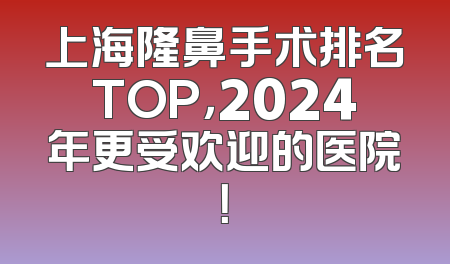 上海隆鼻手术排名TOP，2024年更受欢迎的医院！