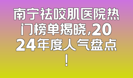 南宁祛咬肌医院热门榜单揭晓，2024年度人气盘点！