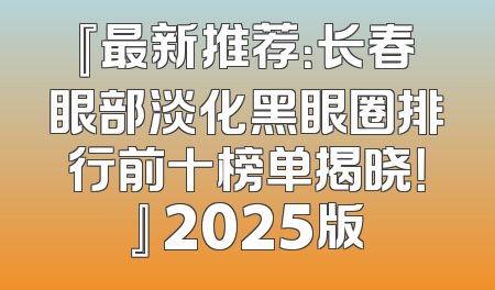 『最新推荐：长春眼部淡化黑眼圈排行前十榜单揭晓！』 2025版