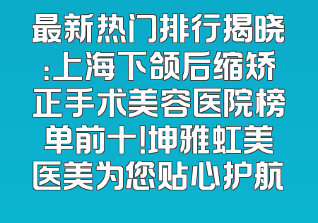 最新热门排行揭晓：上海下颌后缩矫正手术美容医院榜单前十！坤雅虹美医美为您贴心护航