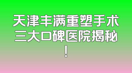 天津丰满重塑手术三大口碑医院揭秘！