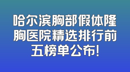 哈尔滨胸部假体隆胸医院精选排行前五榜单公布！