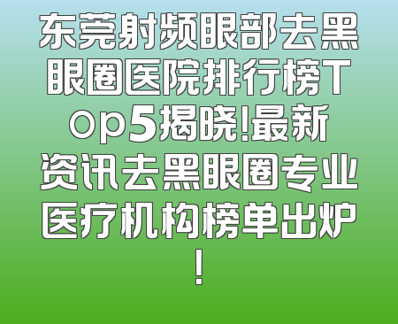 东莞射频眼部去黑眼圈医院排行榜Top5揭晓！最新资讯去黑眼圈专业医疗机构榜单出炉！