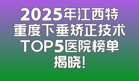 2025年江西特重度下垂矫正技术TOP5医院榜单揭晓！