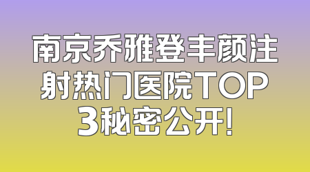 南京乔雅登丰颜注射热门医院TOP3秘密公开！