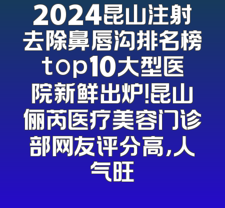 2024昆山注射去除鼻唇沟排名榜top10大型医院新鲜出炉！昆山俪芮医疗美容门诊部网友评分高，人气旺