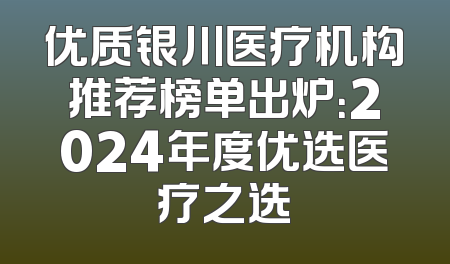 优质银川医疗机构推荐榜单出炉：2024年度优选医疗之选