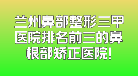 兰州鼻部整形三甲医院排名前三的鼻根部矫正医院！
