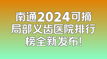 南通2024可摘局部义齿医院排行榜全新发布！