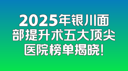 2025年银川面部提升术五大顶尖医院榜单揭晓！