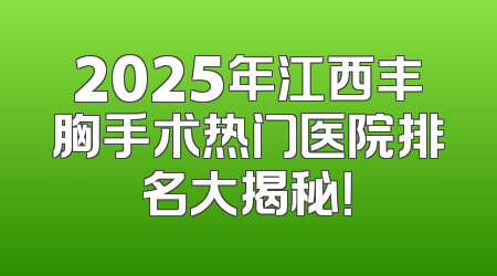 2025年江西丰胸手术热门医院排名大揭秘！