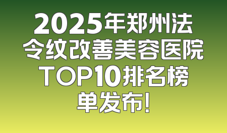 2025年郑州法令纹改善美容医院TOP10排名榜单发布！