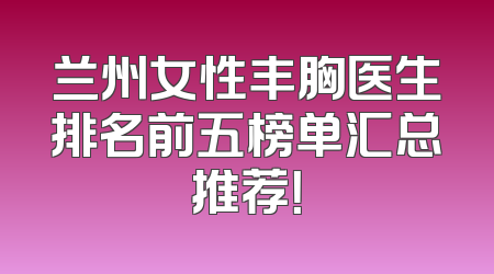 兰州女性丰胸医生排名前五榜单汇总推荐！