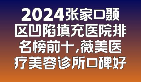 2024张家口颞区凹陷填充医院排名榜前十，薇美医疗美容诊所口碑好