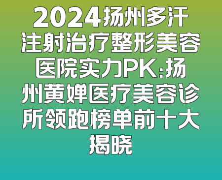 2024扬州多汗注射治疗整形美容医院实力PK：扬州黄婵医疗美容诊所领跑榜单前十大揭晓