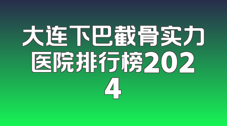 大连下巴截骨实力医院排行榜2024