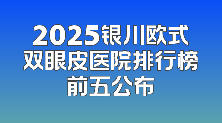2025银川欧式双眼皮医院排行榜前五公布