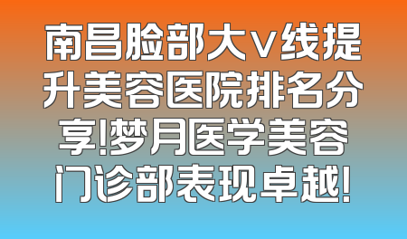 南昌脸部大v线提升美容医院排名分享！梦月医学美容门诊部表现卓越！