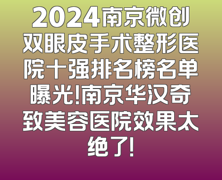 2024南京微创双眼皮手术整形医院十强排名榜名单曝光！南京华汉奇致美容医院效果太绝了！