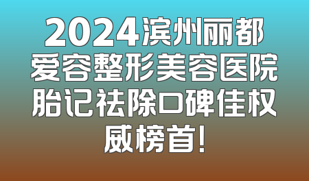 2024滨州丽都爱容整形美容医院胎记祛除口碑佳权威榜首！