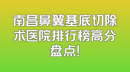 南昌鼻翼基底切除术医院排行榜高分盘点！
