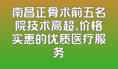 南昌正骨术前五名院技术高超、价格实惠的优质医疗服务