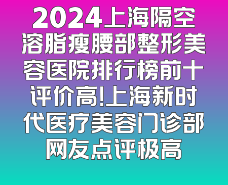 2024上海隔空溶脂瘦腰部整形美容医院排行榜前十评价高！上海新时代医疗美容门诊部网友点评极高
