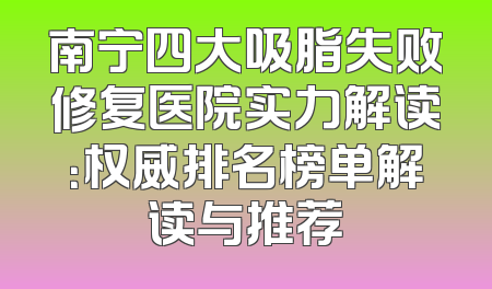 南宁四大吸脂失败修复医院实力解读：权威排名榜单解读与推荐