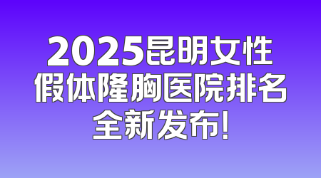 2025昆明女性假体隆胸医院排名全新发布！