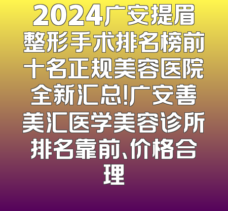 2024广安提眉整形手术排名榜前十名正规美容医院全新汇总！广安善美汇医学美容诊所排名靠前、价格合理