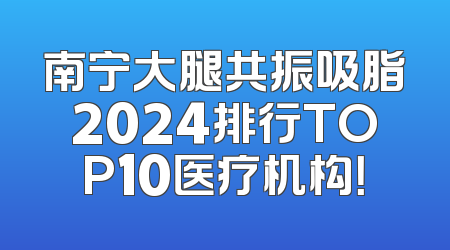 南宁大腿共振吸脂2024排行TOP10医疗机构！