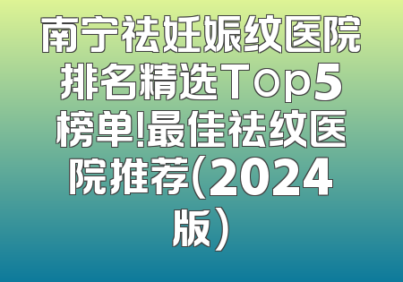 南宁祛妊娠纹医院排名精选Top5榜单！最佳祛纹医院推荐（2024版）