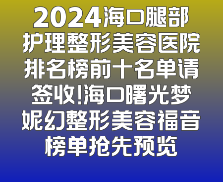 2024海口腿部护理整形美容医院排名榜前十名单请签收！海口曙光梦妮幻整形美容福音榜单抢先预览