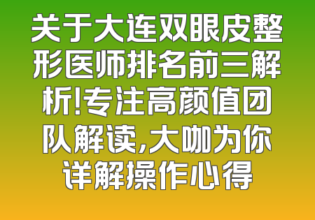 关于大连双眼皮整形医师排名前三解析！专注高颜值团队解读，大咖为你详解操作心得