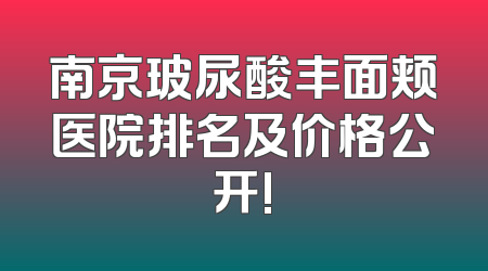 南京玻尿酸丰面颊医院排名及价格公开!