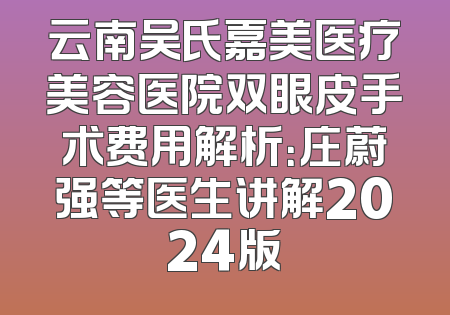 云南吴氏嘉美医疗美容医院双眼皮手术费用解析：庄蔚强等医生讲解2024版