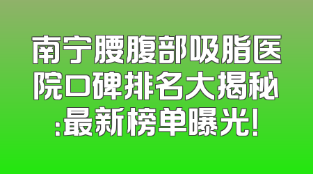 南宁腰腹部吸脂医院口碑排名大揭秘：最新榜单曝光！