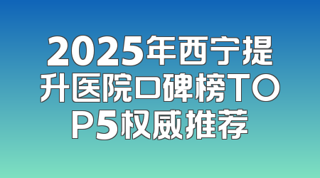 2025年西宁提升医院口碑榜TOP5权威推荐