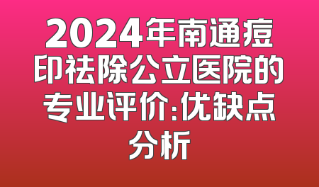 2024年南通痘印祛除公立医院的专业评价：优缺点分析
