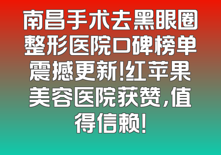 南昌手术去黑眼圈整形医院口碑榜单震撼更新！红苹果美容医院获赞，值得信赖！
