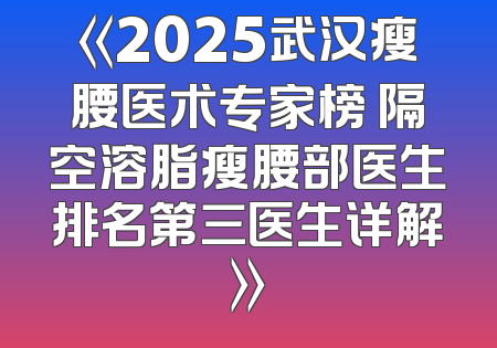 《2025武汉瘦腰医术专家榜 隔空溶脂瘦腰部医生排名第三医生详解》