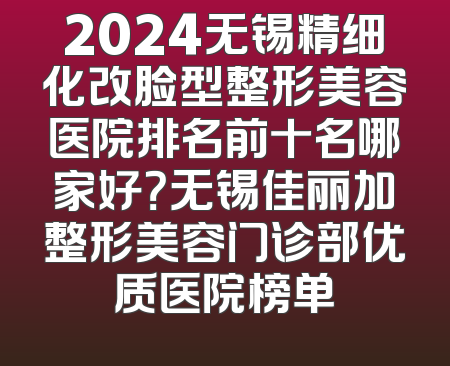 2024无锡精细化改脸型整形美容医院排名前十名哪家好？无锡佳丽加整形美容门诊部优质医院榜单