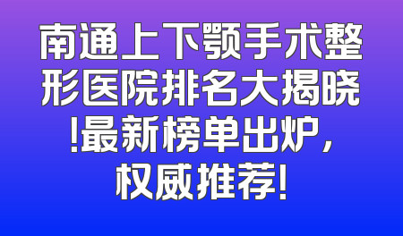 南通上下颚手术整形医院排名大揭晓！最新榜单出炉，权威推荐！