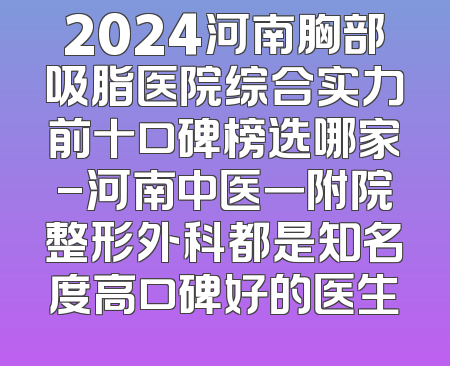 2024河南胸部吸脂医院综合实力前十口碑榜选哪家-河南中医一附院整形外科都是知名度高口碑好的医生