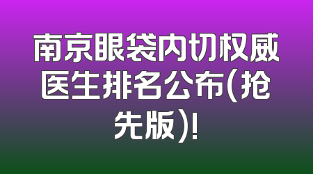 南京眼袋内切权威医生排名公布(抢先版)!