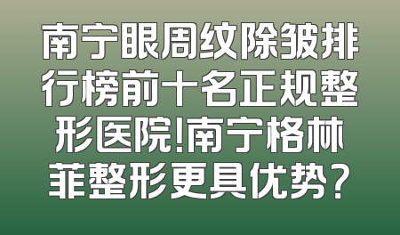 南宁眼周纹除皱排行榜前十名正规整形医院！南宁格林菲整形更具优势？