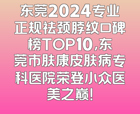 东莞2024专业正规祛颈脖纹口碑榜TOP10，东莞市肤康皮肤病专科医院荣登小众医美之巅！
