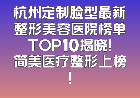 杭州定制脸型最新整形美容医院榜单TOP10揭晓！简美医疗整形上榜！